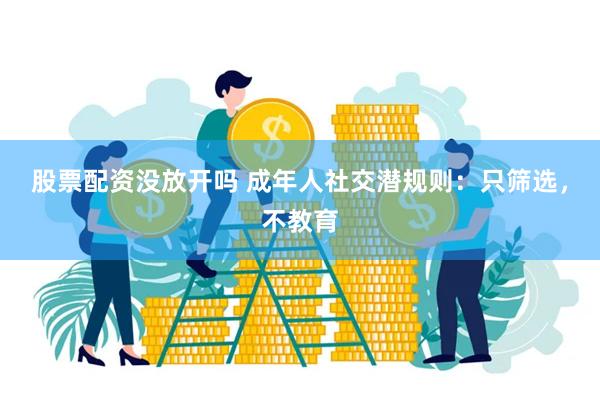 股票配资没放开吗 成年人社交潜规则：只筛选，不教育