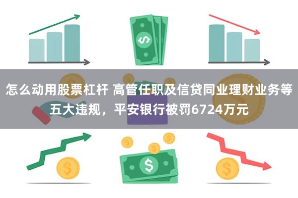 怎么动用股票杠杆 高管任职及信贷同业理财业务等五大违规，平安银行被罚6724万元