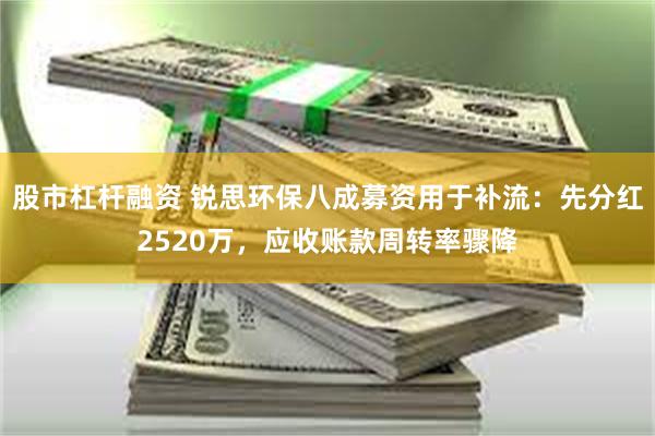 股市杠杆融资 锐思环保八成募资用于补流：先分红2520万，应收账款周转率骤降