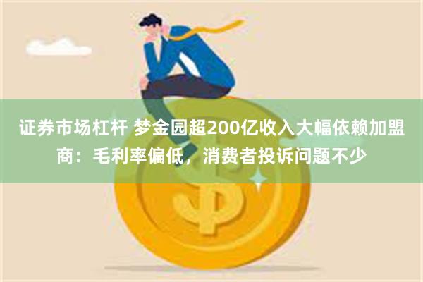 证券市场杠杆 梦金园超200亿收入大幅依赖加盟商：毛利率偏低，消费者投诉问题不少