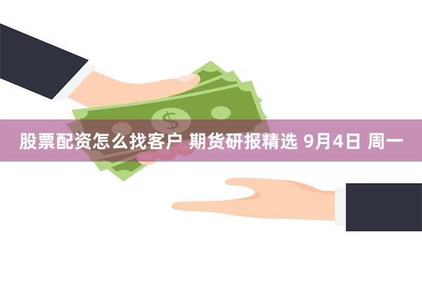 股票配资怎么找客户 期货研报精选 9月4日 周一