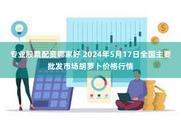 专业股票配资哪家好 2024年5月17日全国主要批发市场胡萝卜价格行情