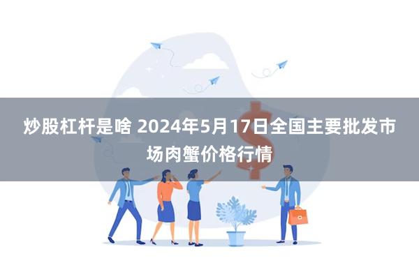 炒股杠杆是啥 2024年5月17日全国主要批发市场肉蟹价格行情