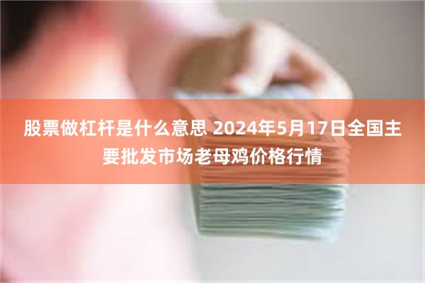 股票做杠杆是什么意思 2024年5月17日全国主要批发市场老母鸡价格行情