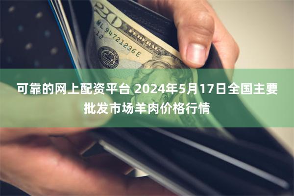 可靠的网上配资平台 2024年5月17日全国主要批发市场羊肉价格行情