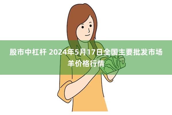 股市中杠杆 2024年5月17日全国主要批发市场羊价格行情