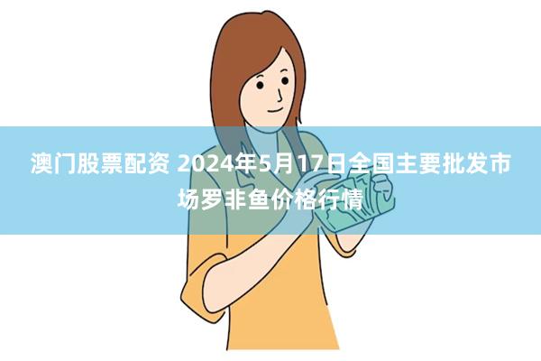 澳门股票配资 2024年5月17日全国主要批发市场罗非鱼价格行情