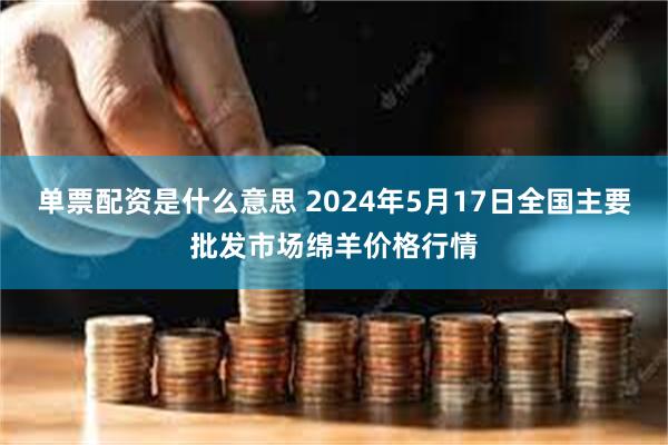 单票配资是什么意思 2024年5月17日全国主要批发市场绵羊价格行情