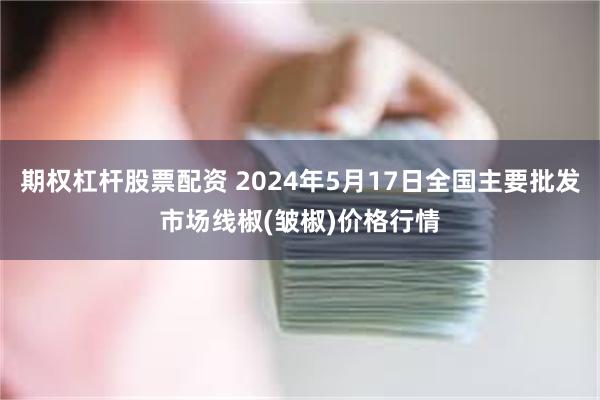 期权杠杆股票配资 2024年5月17日全国主要批发市场线椒(皱椒)价格行情