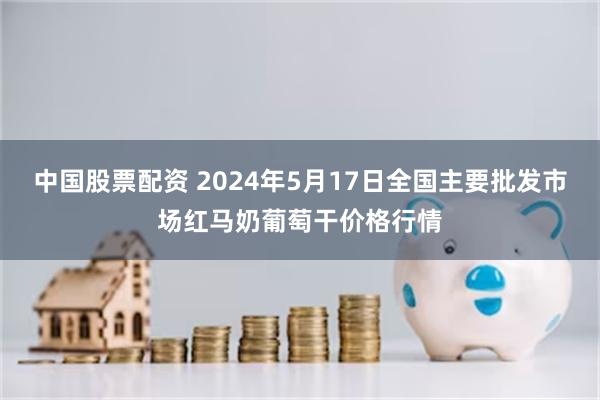 中国股票配资 2024年5月17日全国主要批发市场红马奶葡萄干价格行情