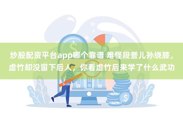 炒股配资平台app哪个靠谱 难怪段誉儿孙绕膝，虚竹却没留下后人，你看虚竹后来学了什么武功