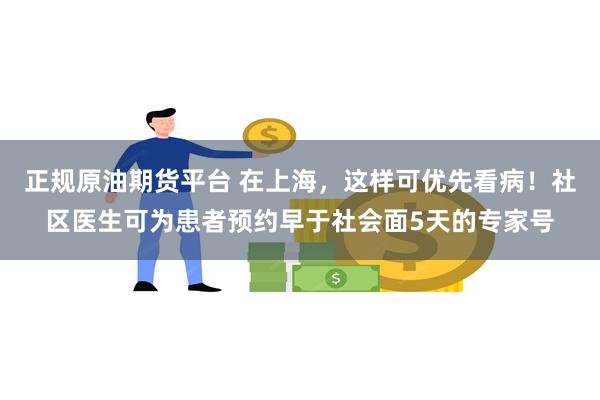 正规原油期货平台 在上海，这样可优先看病！社区医生可为患者预约早于社会面5天的专家号