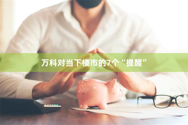 万科对当下楼市的7个“提醒”