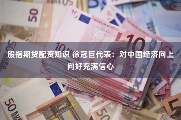 股指期货配资知识 徐冠巨代表：对中国经济向上向好充满信心