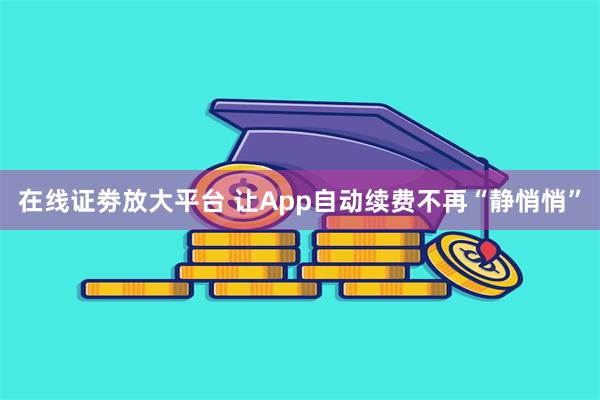 在线证劵放大平台 让App自动续费不再“静悄悄”