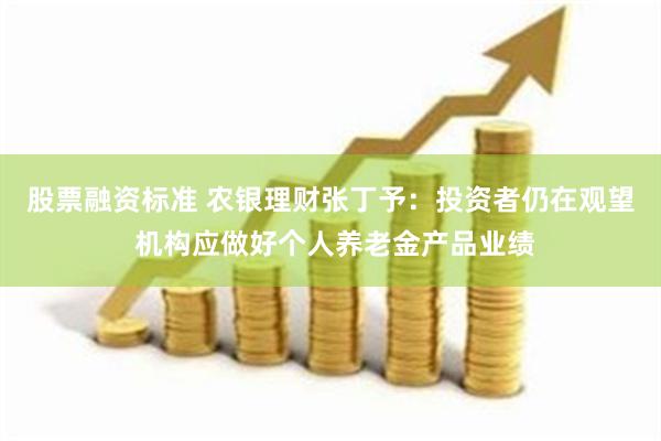 股票融资标准 农银理财张丁予：投资者仍在观望 机构应做好个人养老金产品业绩