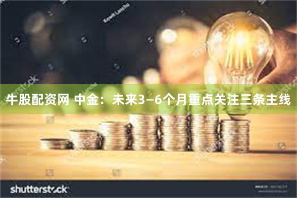 牛股配资网 中金：未来3—6个月重点关注三条主线