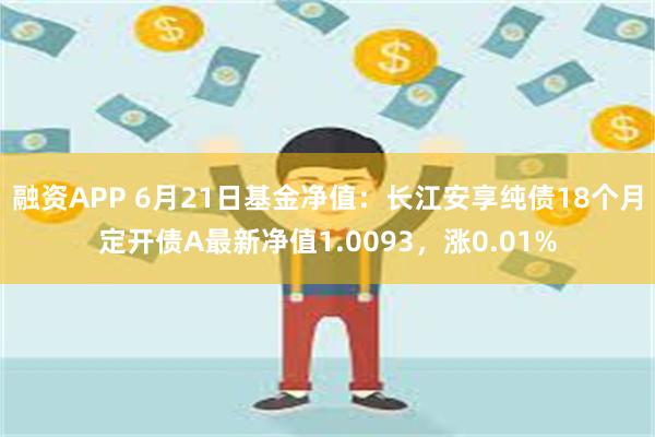 融资APP 6月21日基金净值：长江安享纯债18个月定开债A最新净值1.0093，涨0.01%