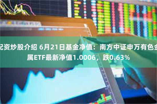 配资炒股介绍 6月21日基金净值：南方中证申万有色金属ETF最新净值1.0006，跌0.63%