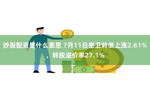 炒股配资是什么意思 7月11日密卫转债上涨2.61%，转股溢价率27.1%