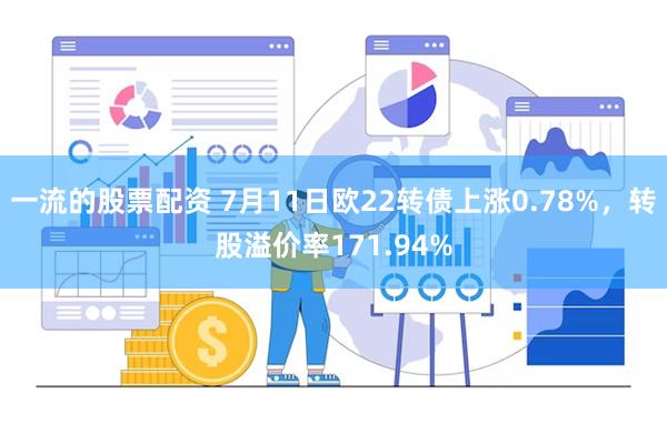 一流的股票配资 7月11日欧22转债上涨0.78%，转股溢价率171.94%