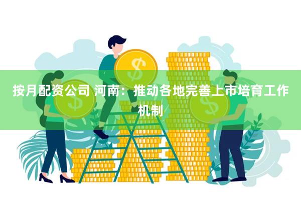 按月配资公司 河南：推动各地完善上市培育工作机制