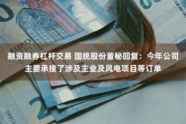 融资融券杠杆交易 国统股份董秘回复：今年公司主要承接了涉及主业及风电项目等订单