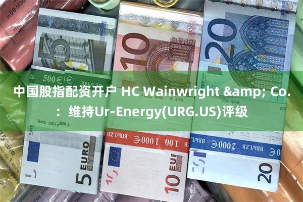 中国股指配资开户 HC Wainwright & Co.：维持Ur-Energy(URG.US)评级