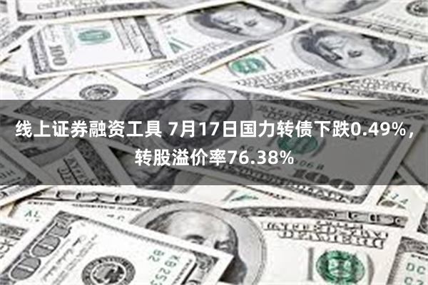 线上证券融资工具 7月17日国力转债下跌0.49%，转股溢价率76.38%