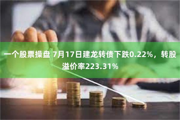 一个股票操盘 7月17日建龙转债下跌0.22%，转股溢价率223.31%