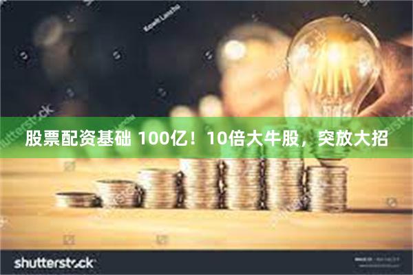 股票配资基础 100亿！10倍大牛股，突放大招