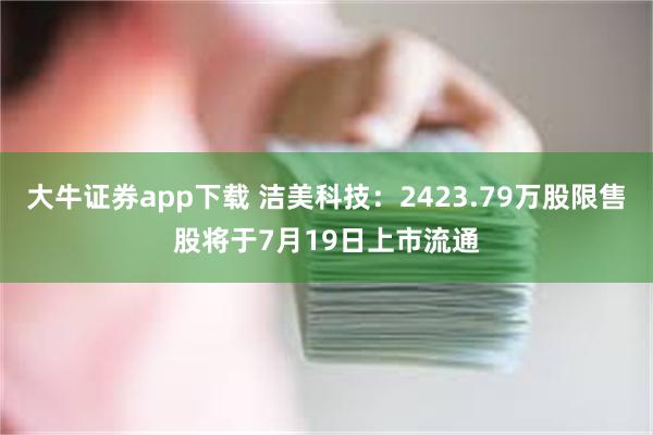 大牛证券app下载 洁美科技：2423.79万股限售股将于7月19日上市流通