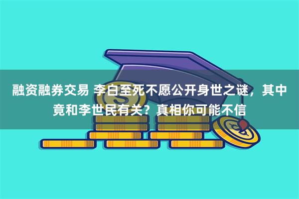 融资融券交易 李白至死不愿公开身世之谜，其中竟和李世民有关？真相你可能不信