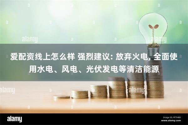 爱配资线上怎么样 强烈建议: 放弃火电, 全面使用水电、风电、光伏发电等清洁能源