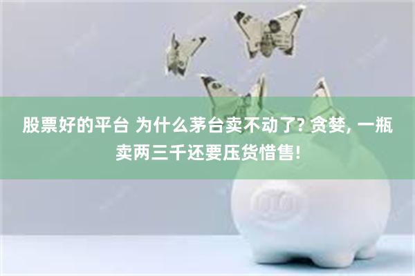 股票好的平台 为什么茅台卖不动了? 贪婪, 一瓶卖两三千还要压货惜售!