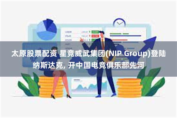 太原股票配资 星竞威武集团(NIP Group)登陆纳斯达克, 开中国电竞俱乐部先河