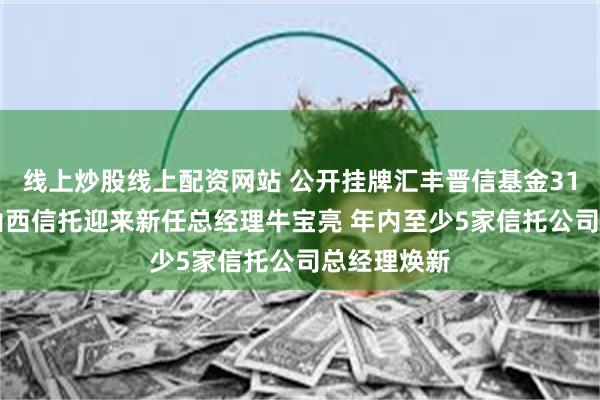 线上炒股线上配资网站 公开挂牌汇丰晋信基金31%股权后 山西信托迎来新任总经理牛宝亮 年内至少5家信托公司总经理焕新