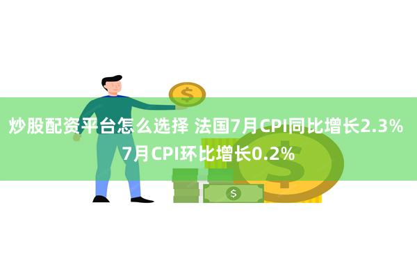 炒股配资平台怎么选择 法国7月CPI同比增长2.3% 7月CPI环比增长0.2%