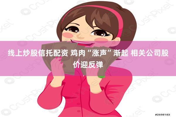 线上炒股信托配资 鸡肉“涨声”渐起 相关公司股价迎反弹