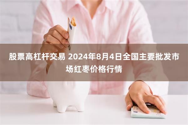 股票高杠杆交易 2024年8月4日全国主要批发市场红枣价格行情