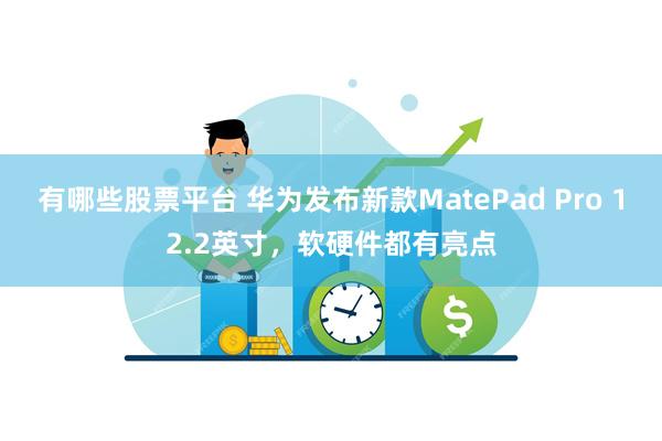 有哪些股票平台 华为发布新款MatePad Pro 12.2英寸，软硬件都有亮点