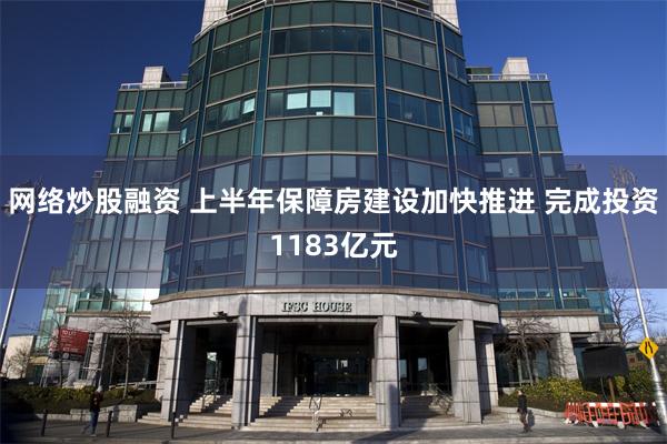 网络炒股融资 上半年保障房建设加快推进 完成投资1183亿元