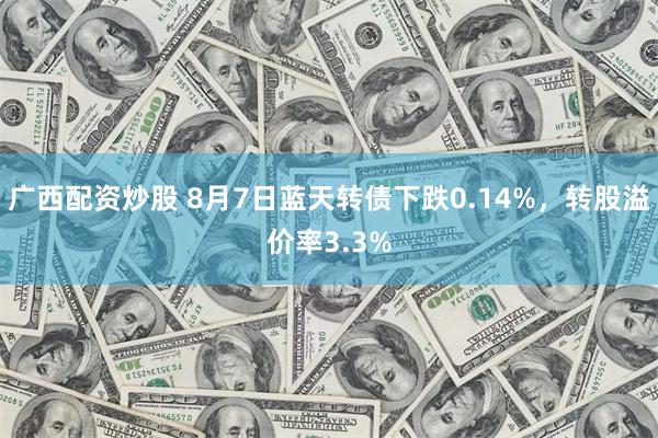 广西配资炒股 8月7日蓝天转债下跌0.14%，转股溢价率3.3%