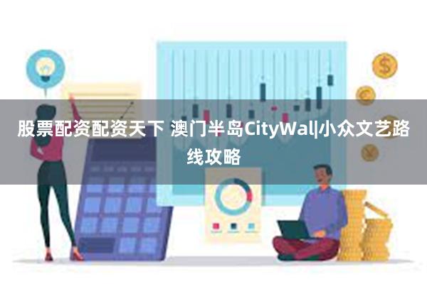 股票配资配资天下 澳门半岛CityWal|小众文艺路线攻略