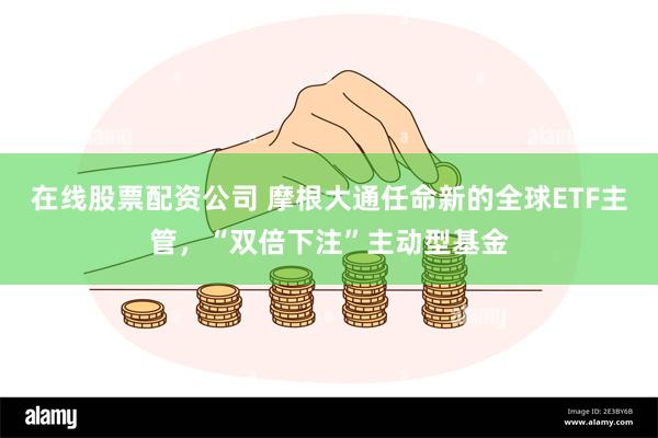 在线股票配资公司 摩根大通任命新的全球ETF主管，“双倍下注”主动型基金