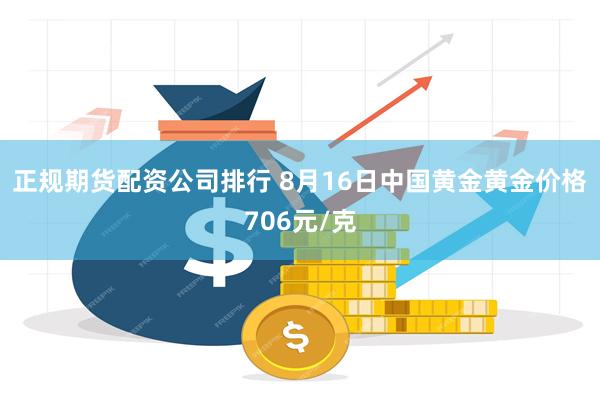 正规期货配资公司排行 8月16日中国黄金黄金价格706元/克