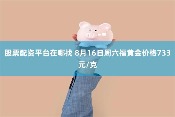 股票配资平台在哪找 8月16日周六福黄金价格733元/克