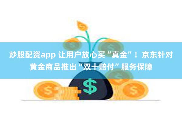 炒股配资app 让用户放心买“真金”！京东针对黄金商品推出“双十赔付”服务保障