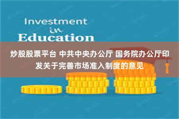 炒股股票平台 中共中央办公厅 国务院办公厅印发关于完善市场准入制度的意见