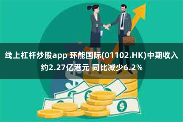 线上杠杆炒股app 环能国际(01102.HK)中期收入约2.27亿港元 同比减少6.2%